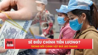 Kiến nghị điều chỉnh tiền lương cho đủ sống trong bối cảnh vật giá leo thang | TTGĐ