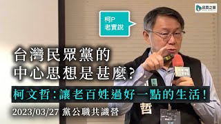 【柯P老實說】台灣民眾黨的中心思想是甚麼?柯文哲:讓老百姓過好一點的生活!2023/03/27黨公職共識營