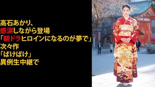 高石あかり、感涙しながら登場 「朝ドラヒロインになるのが夢で」次々作「ばけばけ」異例生中継で