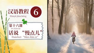 Learn Chinese: 汉语教程6/Hànyǔjiàochéng6/- 第十六课：“话说:慢点儿”