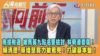 2023.03.07【台灣向前行 Part6】南投敗選 被馬英九點名要檢討！林明溱委屈 賴清德.蔡培慧努力被看見！打破基本盤！