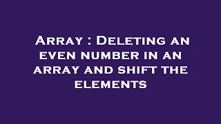 Array : Deleting an even number in an array and shift the elements