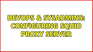 DevOps & SysAdmins: Configuring Squid proxy server (3 Solutions!!)