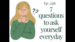 Ep. 298- 7 Questions To Ask Yourself Every Day