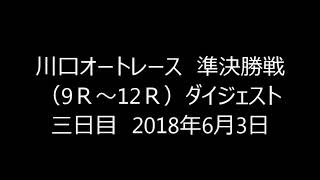 川口オートレース　準決勝戦（9Ｒ～12Ｒ）ダイジェスト　三日目　2018年6月3日