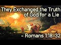 They Exchanged the Truth of God for a Lie - Romans 1:18-32 (Scripture reading)