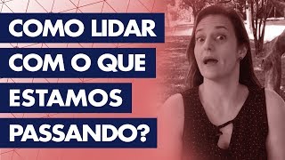 COMO LIDAR COM O QUE ESTAMOS PASSANDO?