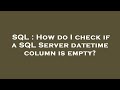 SQL : How do I check if a SQL Server datetime column is empty?