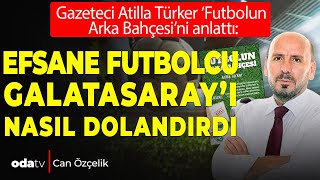 Atilla Türker ‘Futbolun Arka Bahçesi’ni anlattı: Efsane futbolcu Galatasaray’ı nasıl dolandırdı?