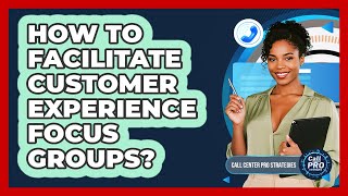 How To Facilitate Customer Experience Focus Groups?