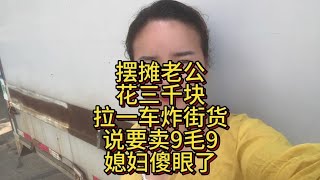 摆摊老公花三千块拉了一车炸街货 说是要卖9毛9 媳妇直接傻眼了