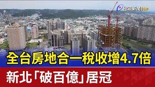 全台房地合一稅收增4.7倍 新北「破百億」居冠