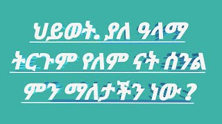 ህይወት ያለ  አላማ ትርጉም የለሽ ናት ሰንል ምን ማለት ነው