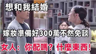 想和我結婚， 嫁妝準備好300萬不然免談， 女人：你配嗎？什麼東西！