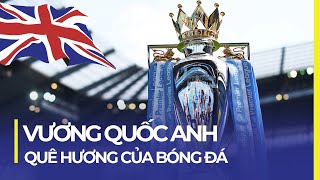 VƯƠNG QUỐC ANH: QUÊ HƯƠNG CỦA BÓNG ĐÁ