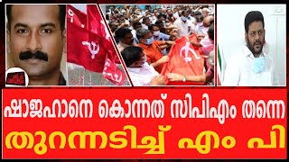 ഷാജഹാനെ കൊന്നത് സിപിഎം തന്നെ... തുറന്നടിച്ച് എം പി