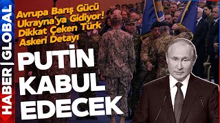 PUTİN KABUL EDECEK! Avrupa Barış Gücü Ukrayna'ya Gidiyor! Dikkat Çeken Türk Askeri Detayı