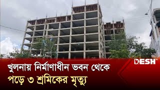 খুলনায় নির্মাণাধীন ভবন থেকে পড়ে ৩ শ্রমিকের মৃত্যু | Khulna | News | Desh TV