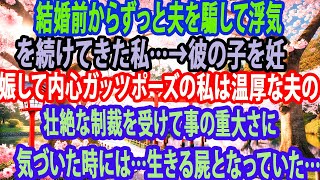 【修羅場】結婚前からずっと夫を騙して浮気を続けてきた私…→彼の子を妊娠して内心ガッツポーズの私は温厚な夫の壮絶な制裁を受けて事の重大さに気づいた時には…生きる屍となっていた…