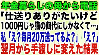 【スカッとする話】年金暮らしの母から電話「仕送りありがたいけど1000円じゃ猫の餌代にしかなくて…」私「え？毎月20万送ってるよ？」「え？」翌月から手渡しに変えた結果【修羅場】