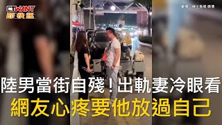 CTWANT 國際新聞 / 陸男當街自殘！出軌妻冷眼看　網友心疼要他放過自己