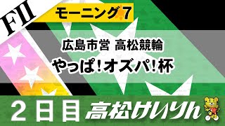 【ＦⅡ】モーニング７ 広島市営 高松競輪 やっぱ！オズパ！杯 [２日目]