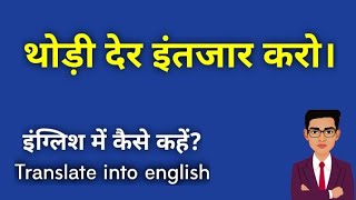 thodi der intejar karo ko in english translation // थोड़ी देर इंतजार करो को अंग्रेजी में कैसे कहें?