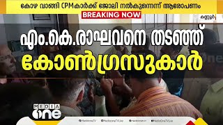 കണ്ണൂരിൽ M K രാഘവൻ MPയെ തടഞ്ഞുവച്ച് കോൺഗ്രസുകാർ; കോഴ വാങ്ങി CPMകാർക്ക് ജോലി നൽകുന്നെന്ന് ആരോപണം