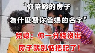 “你陪嫁的房子為什麼寫你爸媽的名字？”兒媳：你一分錢沒出 房子就別惦把記了！”