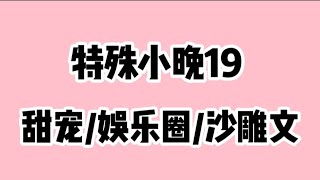 《特殊小晚19》超长尊享版高糖甜宠/娱乐圈/沙雕文😂时长42分钟🔥🔥🔥 蹲厕必备＃文荒推荐＃宝藏小说＃小说推荐＃一口气看完