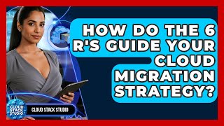 How Do The 6 R's Guide Your Cloud Migration Strategy? - Cloud Stack Studio