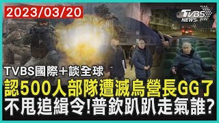 【TVBS國際+談全球】認500人部隊遭滅烏營長GG了　不甩追緝令!普欽趴趴走氣誰?｜TVBS新聞 2023.03.20@internationalNewsplus