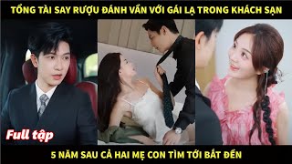 Tổng tài say rượu đánh vần với cô gái lạ trong khách sạn, 5 năm sau cả hai mẹ con tìm tới bắt đền