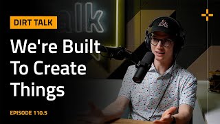 We're Built To Create Things -- Dirt Talk 110.5