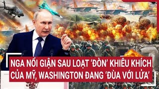 Chiến sự Nga-Ukraine: Nga nổi giận sau loạt ‘đòn’ khiêu khích của Mỹ, Washington ‘đùa với lửa’
