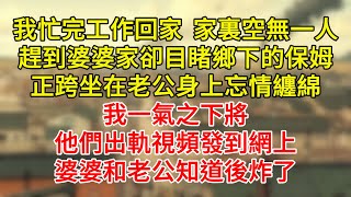 我忙完工作回家家里空无一人，赶到婆婆家却目睹乡下的保姆正跨坐在老公身上忘情缠绵，我一气之下将他们出轨视频发到网上，婆婆和老公知道后炸了！｜伊人故事屋 睡前故事 聽故事 出軌 人生感悟