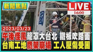 【1600新聞焦點】午後怪風籠罩大台北 鐵板吹路面 台南工地鷹架崩塌 工人壓傷受困 LIVE