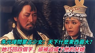 朱元璋問蒙古少女：天下什麽東西最大？她巧回四個字，卻被迫成了他的兒媳【本宮扒歷史】#歷史#歷史故事#歷史人物#史話館#歷史萬花鏡#奇聞#歷史風雲天下