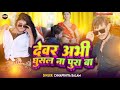 video देवर अभी घुसल न पुरा बा chhaprahiya balam का वायरल bhojpuri song dewar abhi ghusal na