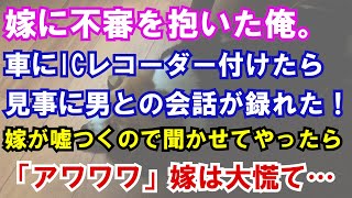 【修羅場】嫁に不審を抱いた俺。車にICレコーダー付けたら見事に男との会話が録れた！嫁が嘘つくので聞かせてやったら「アワワワ」嫁は大慌てで…