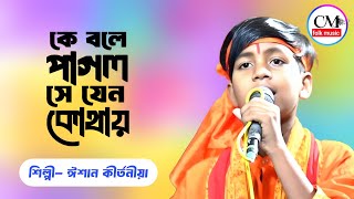 Ke Bole Pagol | কে বলে পাগল সে যেন কোথায় | Mon Keno Ato Kotha Bole | ঈশান কীর্তনীয়া