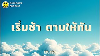 เริ่มต้นช้ากว่าคนอื่น ทำยังไงให้ตามทัน  | OVERCOME PODCAST EP.120