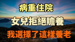 70歲老人：我病重住院，在獨生女兒拒绝照顧我，拒絕贍養我後，我選擇了這樣一個可靠的養老方式！#養老#晚年幸福#中老年心語#情感故事#為人處世#生活經驗#幸福人生#故事