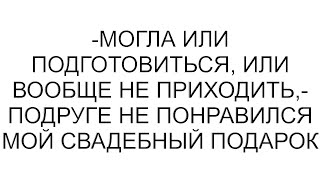 -Могла или подготовиться, или вообще не приходить,- подруге не понравился мой свадебный подарок