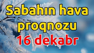 SABAHIN HAVA PROQNOZU, 16 dekabr 2024 Hava haqqinda