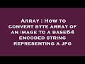 Array : How to convert byte array of an image to a base64 encoded string representing a jpg