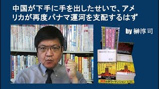 中国が下手に手を出したせいで、アメリカが再度パナマ運河を支配するはず by榊淳司