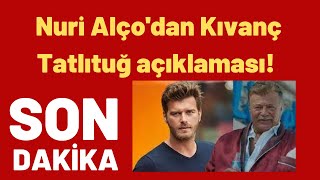 Nuri Alço'dan Kıvanç Tatlıtuğ açıklaması!