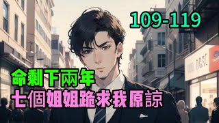 《命剩下兩年，七個姐姐跪求我原諒》109-119楚衍曾以为自己是这个世界最幸福的男人。有宠爱着自己七个风华绝代的姐姐。这一切从楚家找回了真正的弟弟改变了。原来……他只是替代品