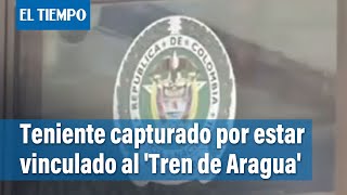 Teniente de policía es capturado por estar vinculado con la banda 'Tren de Aragua’